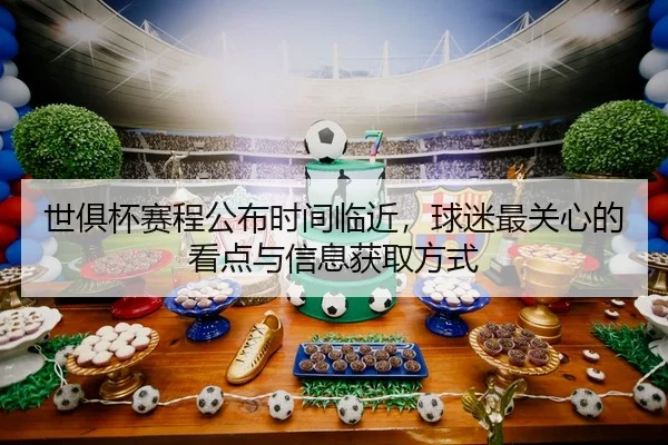 世俱杯赛程公布时间临近，球迷最关心的看点与信息获取方式