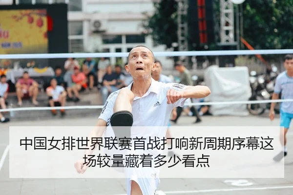 中国女排世界联赛首战打响新周期序幕这场较量藏着多少看点