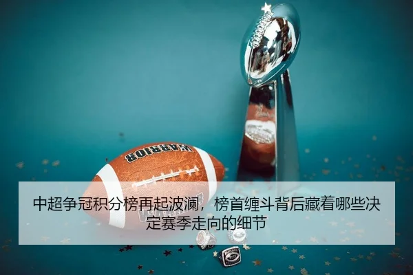 中超争冠积分榜再起波澜，榜首缠斗背后藏着哪些决定赛季走向的细节